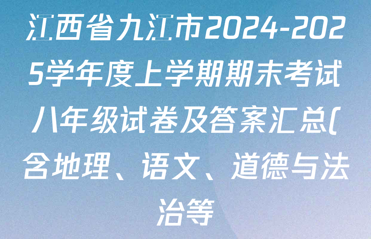江西省九江市2024-2025学年度上学期期末考试八年级试卷及答案汇总(含地理、语文、道德与法治等) 江西省九江市2024-2025学年度上学期期末考试八年级试卷及答案汇总(含地理、语文、道德与法治等)