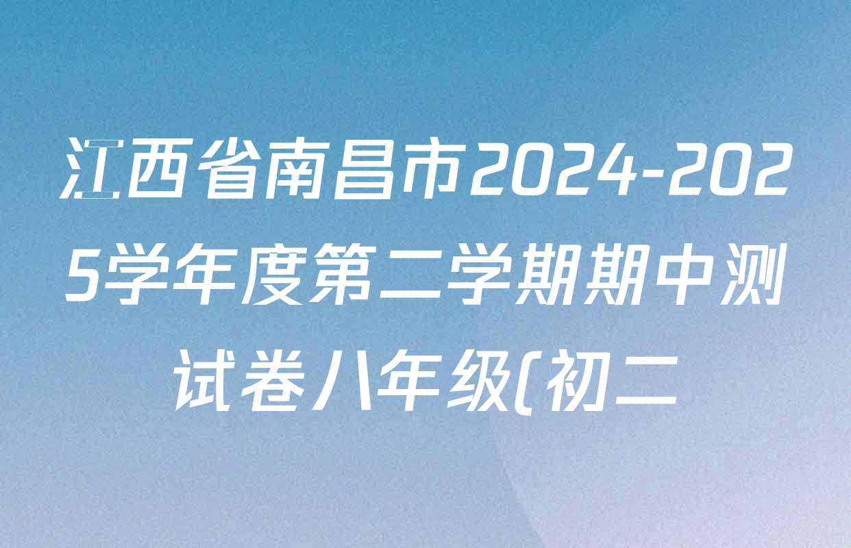 江西省南昌市2024-2025学年度第二学期期中测试卷八年级(初二)试卷及答案汇总(已更新地理、数学、英语等8份) 江西省南昌市2024-2025学年度第二学期期中测试卷八年级(初二)试卷及答案汇总(已更新地理、数学、英语等8份)