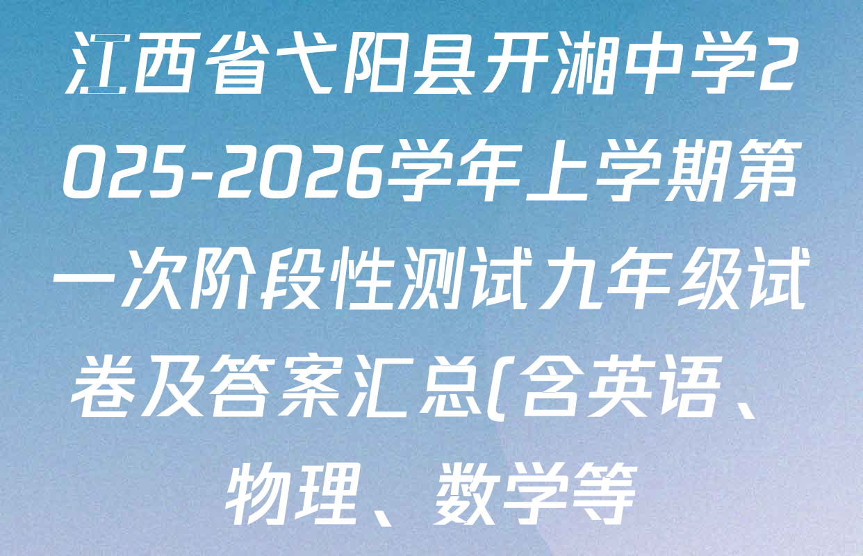 江西省弋阳县开湘中学2025-2026学年上学期第一次阶段性测试九年级试卷及答案汇总(含英语、物理、数学等) 江西省弋阳县开湘中学2025-2026学年上学期第一次阶段性测试九年级试卷及答案汇总(含英语、物理、数学等)