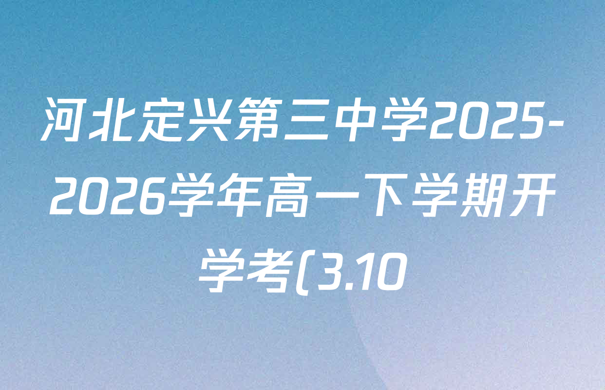 河北定兴第三中学2025-2026学年高一下学期开学考(3.10)各科答案及试卷(10科全) 河北定兴第三中学2025-2026学年高一下学期开学考(3.10)各科答案及试卷(10科全)