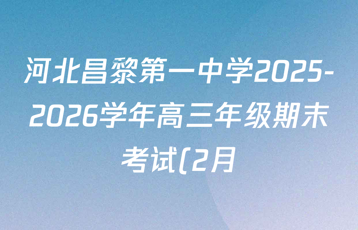 河北昌黎第一中学2025-2026学年高三年级期末考试(2月)各科试题及答案(含化学、数学、语文等) 河北昌黎第一中学2025-2026学年高三年级期末考试(2月)各科试题及答案(含化学、数学、语文等)