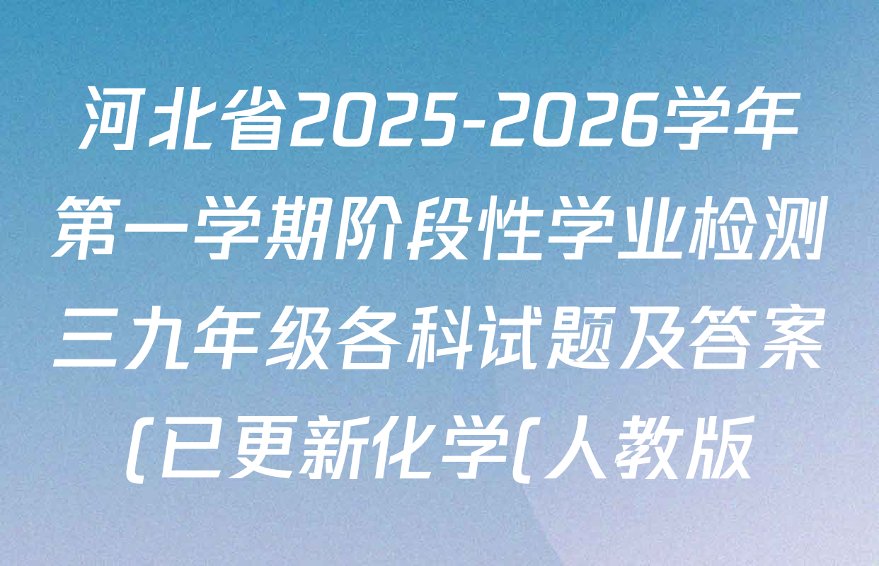 河北省2025-2026学年第一学期阶段性学业检测三九年级各科试题及答案(已更新化学(人教版)、道德与法治、英语等7份) 河北省2025-2026学年第一学期阶段性学业检测三九年级各科试题及答案(已更新化学(人教版)、道德与法治、英语等7份)