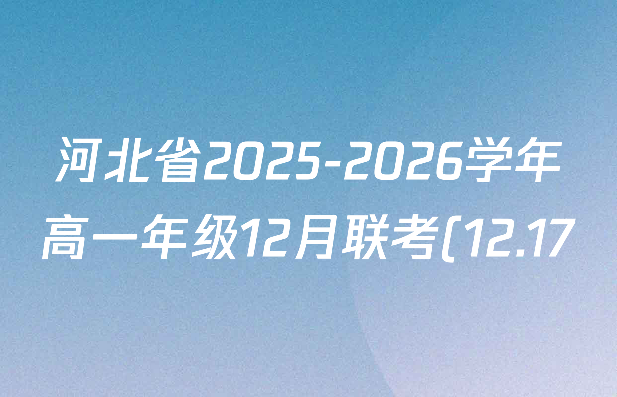 河北省2025-2026学年高一年级12月联考(12.17)各科答案及试卷(含地理、化学(A2)、语文等10份) 河北省2025-2026学年高一年级12月联考(12.17)各科答案及试卷(含地理、化学(A2)、语文等10份)