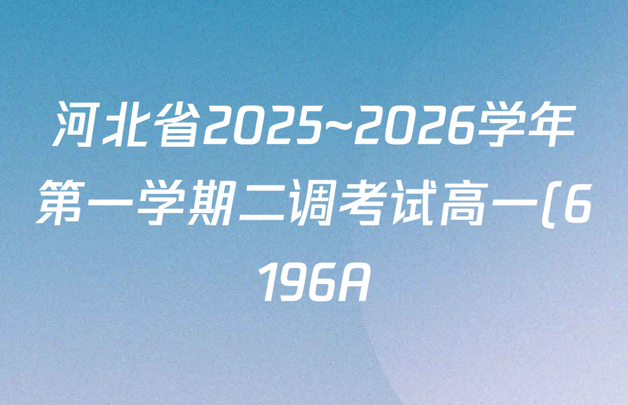 河北省2025~2026学年第一学期二调考试高一(6196A)各科试题及答案(含语文、地理、物理等9份) 河北省2025~2026学年第一学期二调考试高一(6196A)各科试题及答案(含语文、地理、物理等9份)