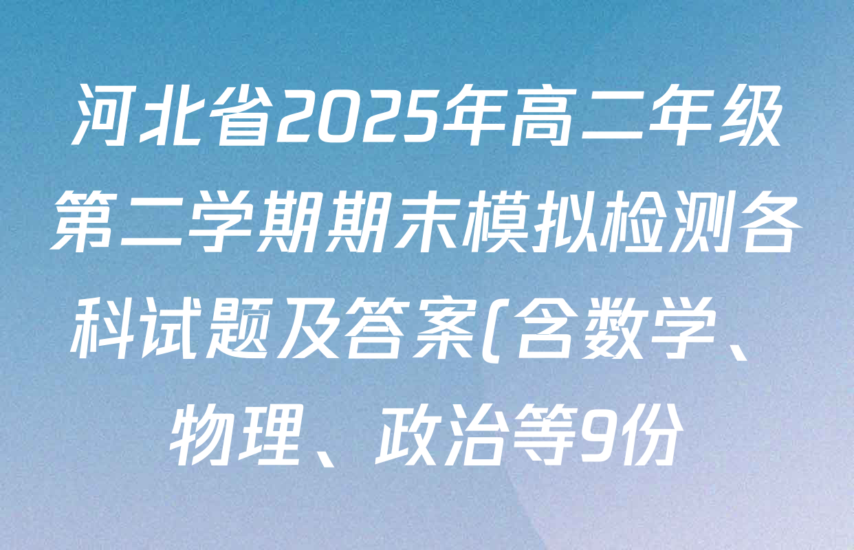 河北省2025年高二年级第二学期期末模拟检测各科试题及答案(含数学、物理、政治等9份) 河北省2025年高二年级第二学期期末模拟检测各科试题及答案(含数学、物理、政治等9份)