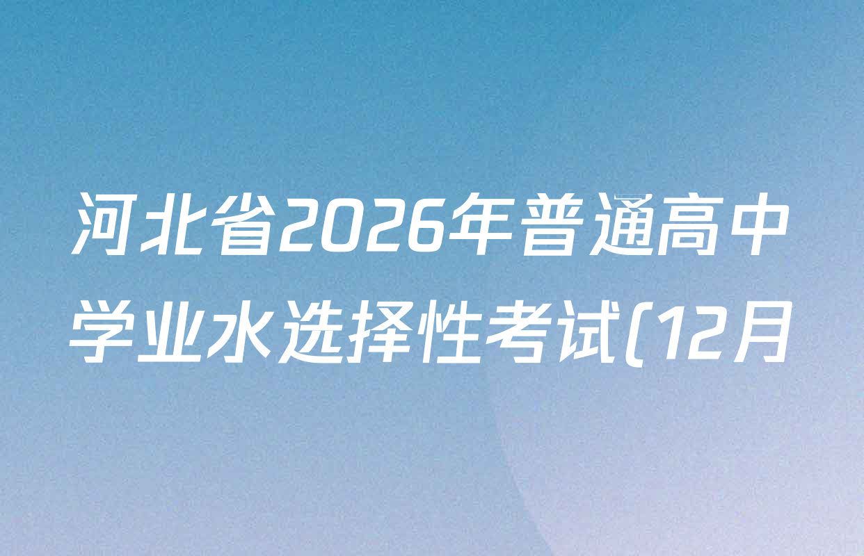 河北省2026年普通高中学业水选择性考试(12月)试卷及答案汇总(含历史、地理、生物等) 河北省2026年普通高中学业水选择性考试(12月)试卷及答案汇总(含历史、地理、生物等)
