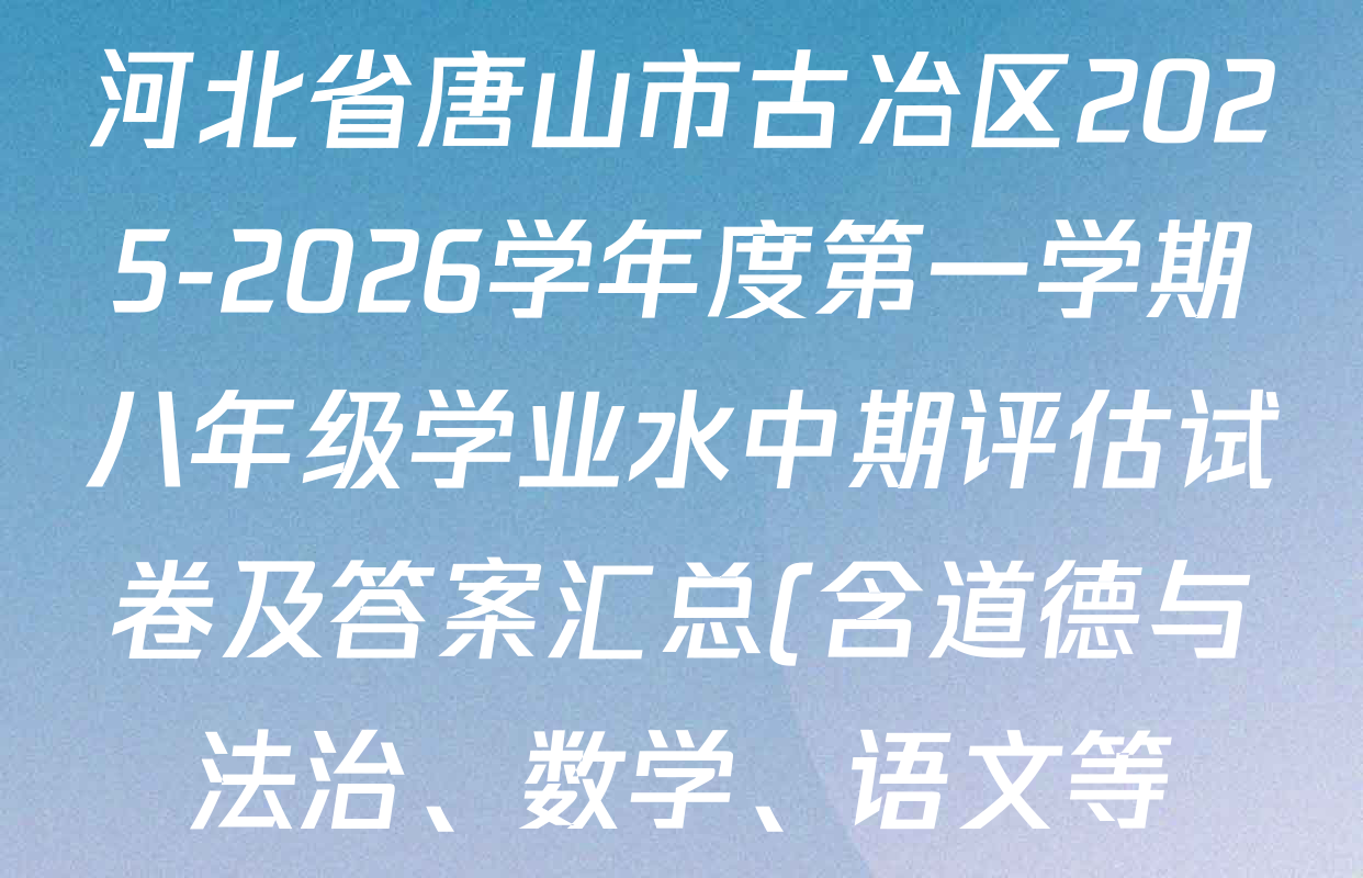 河北省唐山市古冶区2025-2026学年度第一学期八年级学业水中期评估试卷及答案汇总(含道德与法治、数学、语文等) 河北省唐山市古冶区2025-2026学年度第一学期八年级学业水中期评估试卷及答案汇总(含道德与法治、数学、语文等)