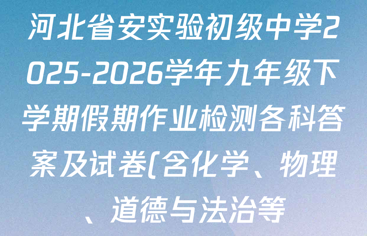 河北省安实验初级中学2025-2026学年九年级下学期假期作业检测各科答案及试卷(含化学、物理、道德与法治等) 河北省安实验初级中学2025-2026学年九年级下学期假期作业检测各科答案及试卷(含化学、物理、道德与法治等)