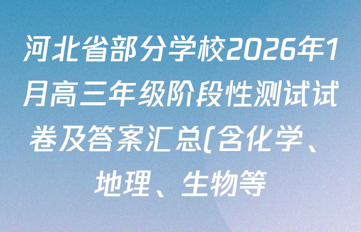 河北省部分学校2026年1月高三年级阶段性测试试卷及答案汇总(含化学、地理、生物等) 河北省部分学校2026年1月高三年级阶段性测试试卷及答案汇总(含化学、地理、生物等)