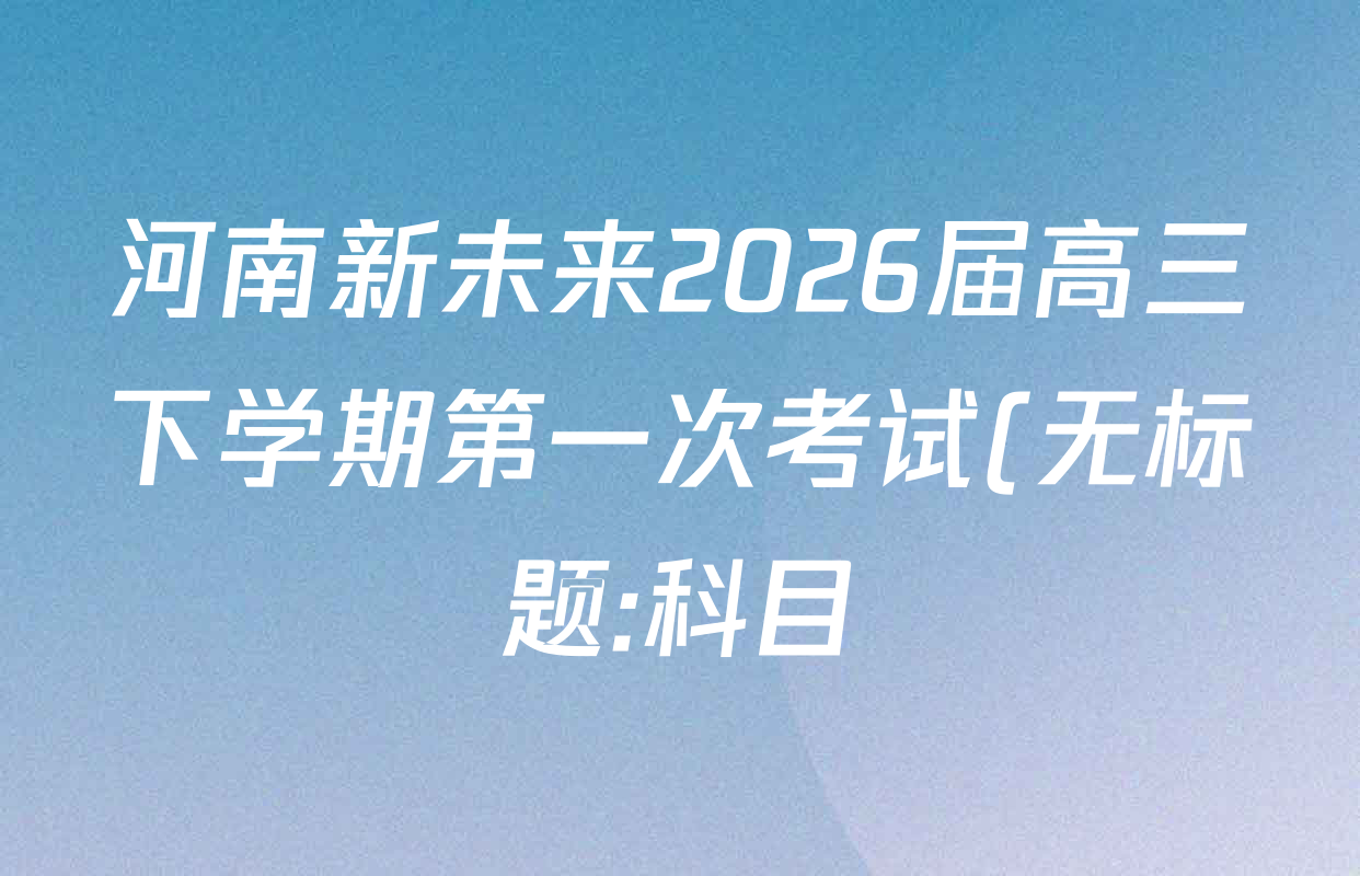 河南新未来2026届高三下学期第一次考试(无标题:科目)各科答案及试卷(含历史、地理、政治等)
