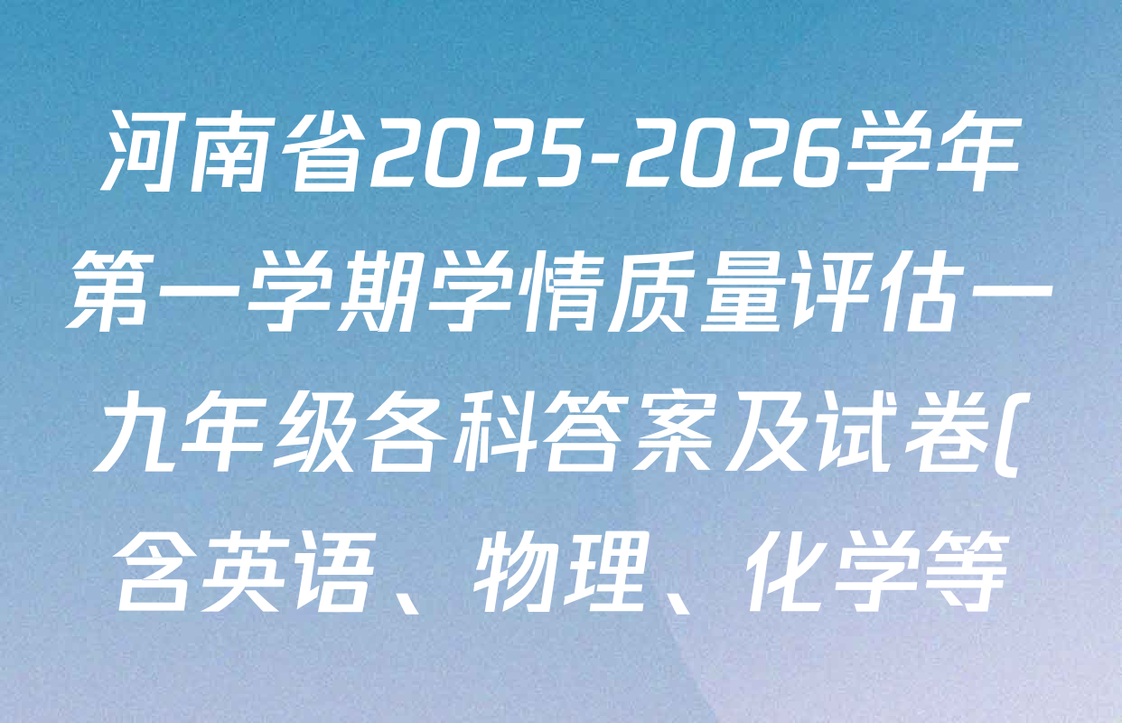 河南省2025-2026学年第一学期学情质量评估一九年级各科答案及试卷(含英语、物理、化学等) 河南省2025-2026学年第一学期学情质量评估一九年级各科答案及试卷(含英语、物理、化学等)