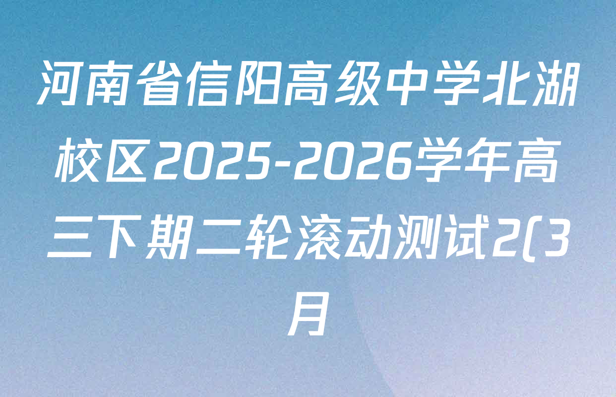 河南省信阳高级中学北湖校区2025-2026学年高三下期二轮滚动测试2(3月)各科试题及答案(含数学、化学、历史等)