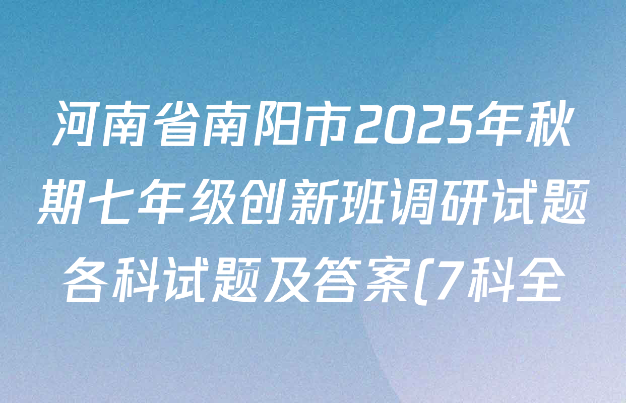 河南省南阳市2025年秋期七年级创新班调研试题各科试题及答案(7科全) 河南省南阳市2025年秋期七年级创新班调研试题各科试题及答案(7科全)