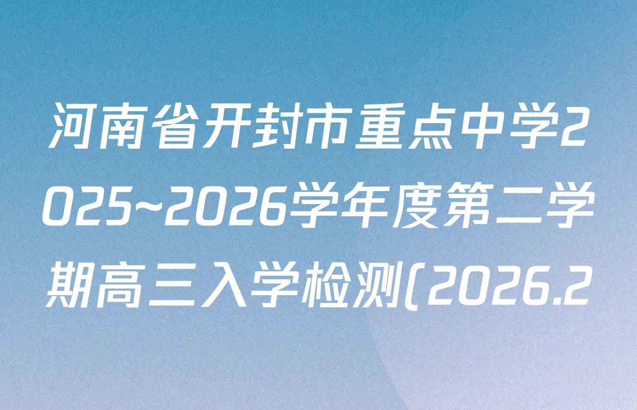 河南省开封市重点中学2025~2026学年度第二学期高三入学检测(2026.2)试卷及答案汇总(含化学 英语 生物等) 河南省开封市重点中学2025~2026学年度第二学期高三入学检测(2026.2)试卷及答案汇总(含化学 英语 生物等)