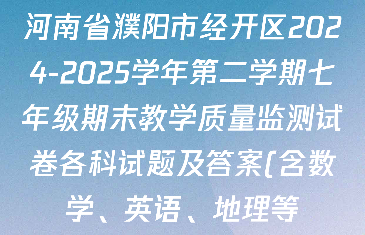 河南省濮阳市经开区2024-2025学年第二学期七年级期末教学质量监测试卷各科试题及答案(含数学、英语、地理等) 河南省濮阳市经开区2024-2025学年第二学期七年级期末教学质量监测试卷各科试题及答案(含数学、英语、地理等)