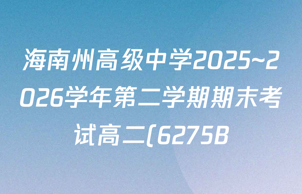 海南州高级中学2025~2026学年第二学期期末考试高二(6275B)试卷及答案汇总(含数学、政治、地理等) 海南州高级中学2025~2026学年第二学期期末考试高二(6275B)试卷及答案汇总(含数学、政治、地理等)