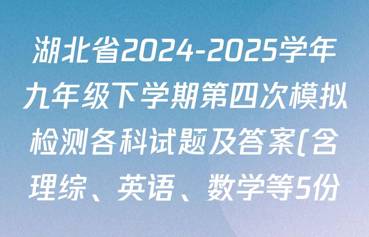 湖北省2024-2025学年九年级下学期第四次模拟检测各科试题及答案(含理综、英语、数学等5份) 湖北省2024-2025学年九年级下学期第四次模拟检测各科试题及答案(含理综、英语、数学等5份)