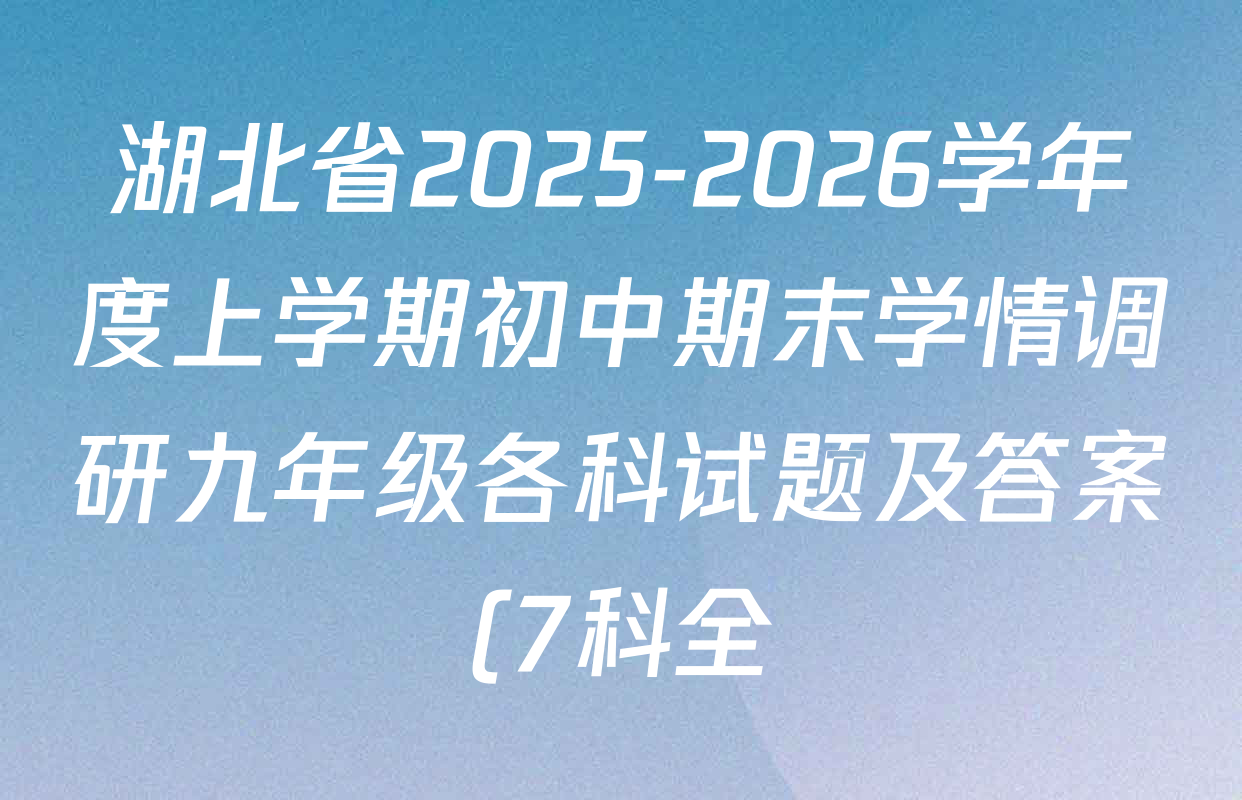 湖北省2025-2026学年度上学期初中期末学情调研九年级各科试题及答案(7科全) 湖北省2025-2026学年度上学期初中期末学情调研九年级各科试题及答案(7科全)