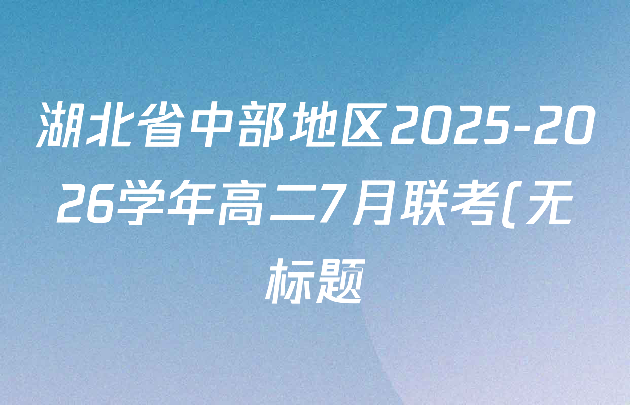湖北省中部地区2025-2026学年高二7月联考(无标题)各科试题及答案(含语文、数学、化学等9份) 湖北省中部地区2025-2026学年高二7月联考(无标题)各科试题及答案(含语文、数学、化学等9份)