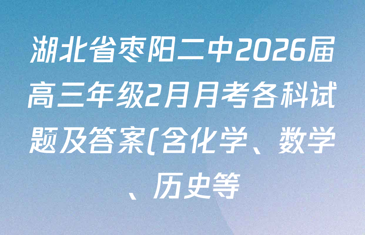湖北省枣阳二中2026届高三年级2月月考各科试题及答案(含化学、数学、历史等) 湖北省枣阳二中2026届高三年级2月月考各科试题及答案(含化学、数学、历史等)