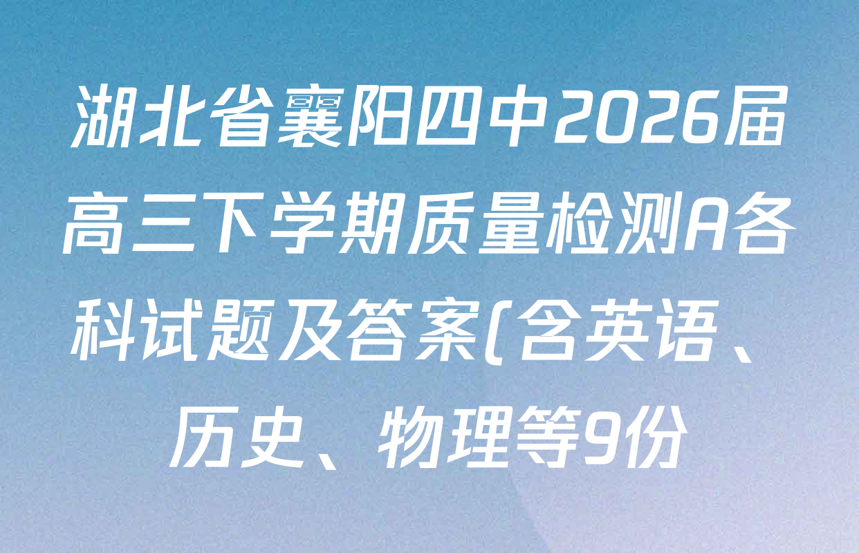 湖北省襄阳四中2026届高三下学期质量检测A各科试题及答案(含英语、历史、物理等9份) 湖北省襄阳四中2026届高三下学期质量检测A各科试题及答案(含英语、历史、物理等9份)