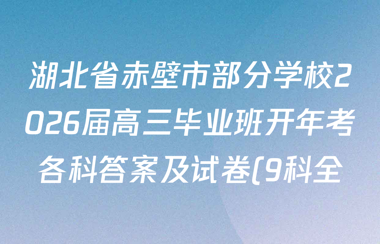 湖北省赤壁市部分学校2026届高三毕业班开年考各科答案及试卷(9科全) 湖北省赤壁市部分学校2026届高三毕业班开年考各科答案及试卷(9科全)
