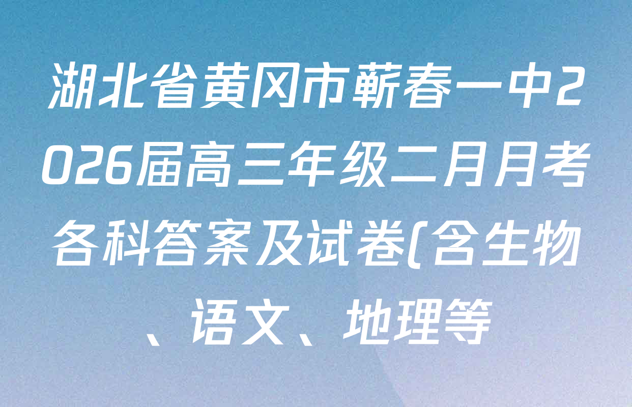 湖北省黄冈市蕲春一中2026届高三年级二月月考各科答案及试卷(含生物、语文、地理等) 湖北省黄冈市蕲春一中2026届高三年级二月月考各科答案及试卷(含生物、语文、地理等)