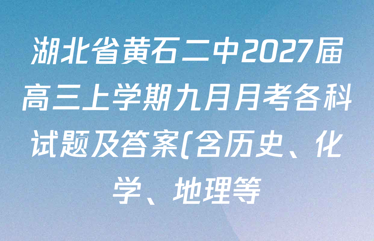 湖北省黄石二中2027届高三上学期九月月考各科试题及答案(含历史、化学、地理等) 湖北省黄石二中2027届高三上学期九月月考各科试题及答案(含历史、化学、地理等)