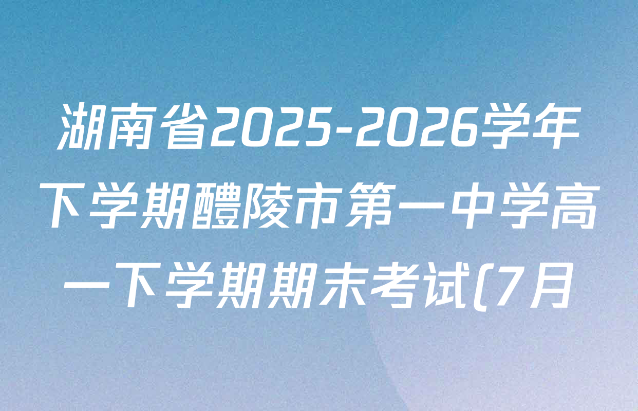 湖南省2025-2026学年下学期醴陵市第一中学高一下学期期末考试(7月)各科答案及试卷(含地理 政治 英语等) 湖南省2025-2026学年下学期醴陵市第一中学高一下学期期末考试(7月)各科答案及试卷(含地理 政治 英语等)