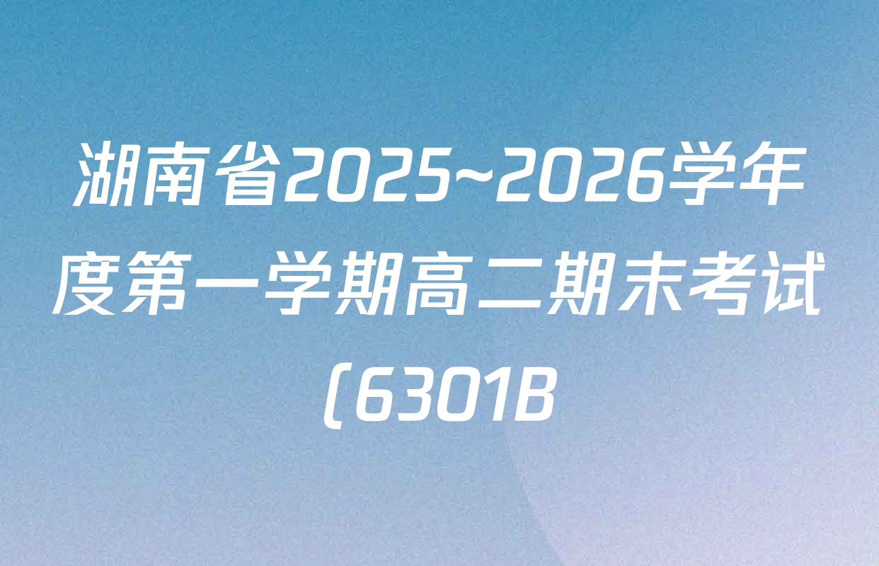 湖南省2025~2026学年度第一学期高二期末考试(6301B)各科答案及试卷(含地理 语文 物理等) 湖南省2025~2026学年度第一学期高二期末考试(6301B)各科答案及试卷(含地理 语文 物理等)