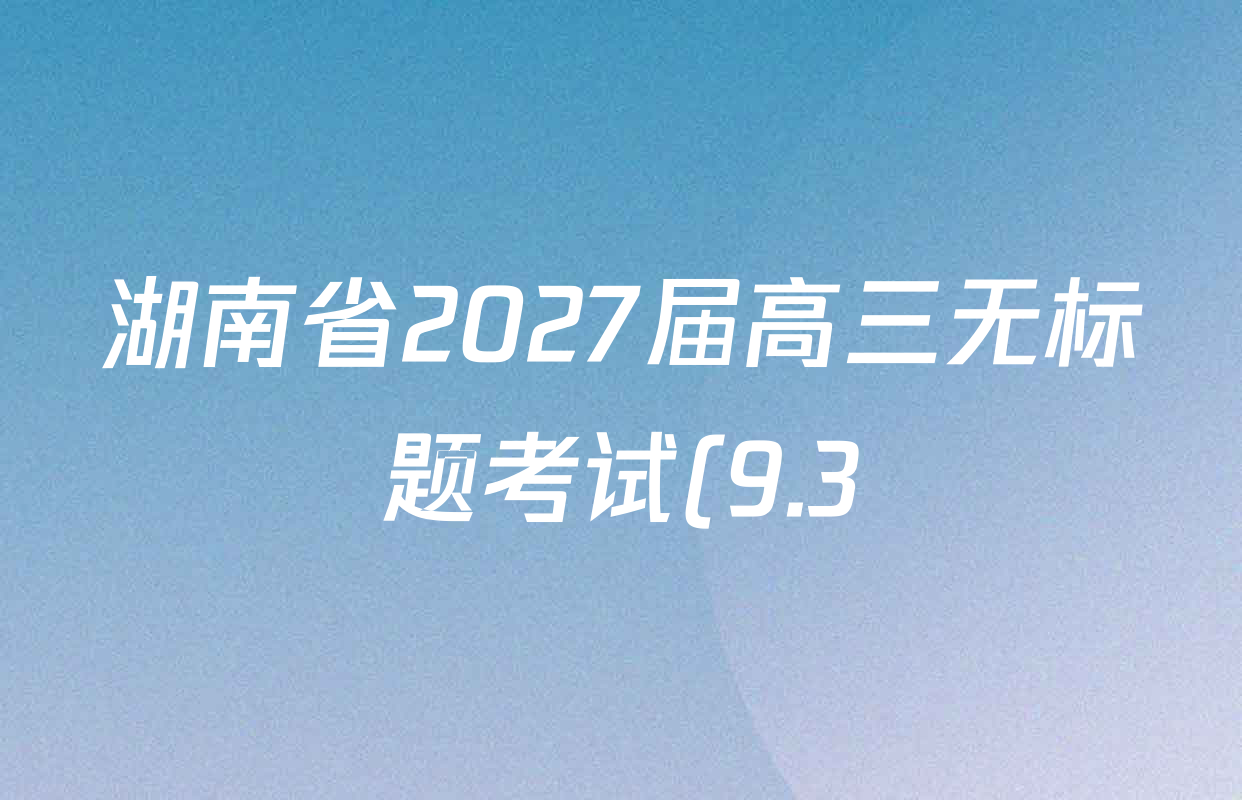 湖南省2027届高三无标题考试(9.3)试卷及答案汇总(含语文 历史 英语等9份) 湖南省2027届高三无标题考试(9.3)试卷及答案汇总(含语文 历史 英语等9份)