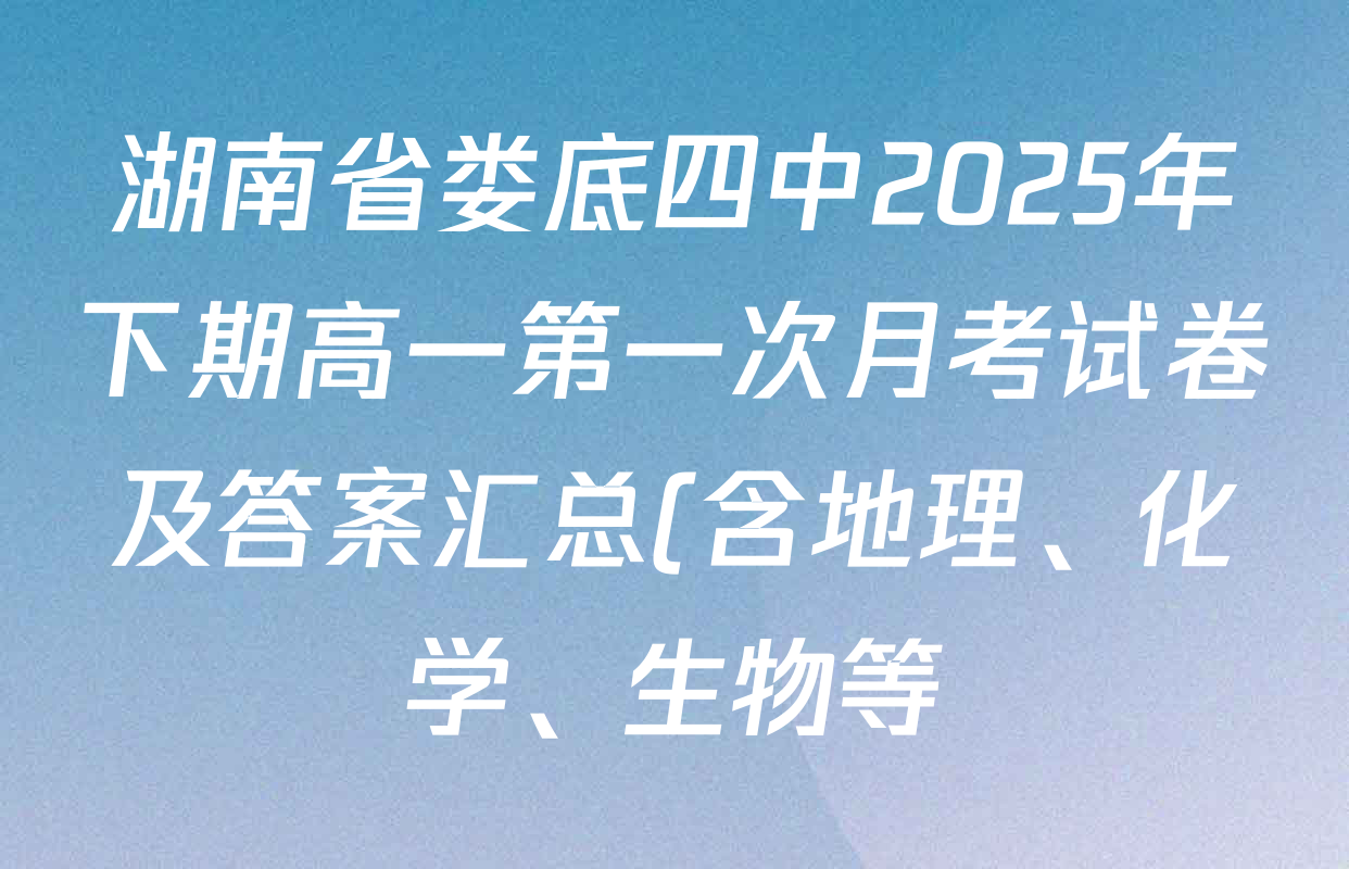 湖南省娄底四中2025年下期高一第一次月考试卷及答案汇总(含地理、化学、生物等) 湖南省娄底四中2025年下期高一第一次月考试卷及答案汇总(含地理、化学、生物等)