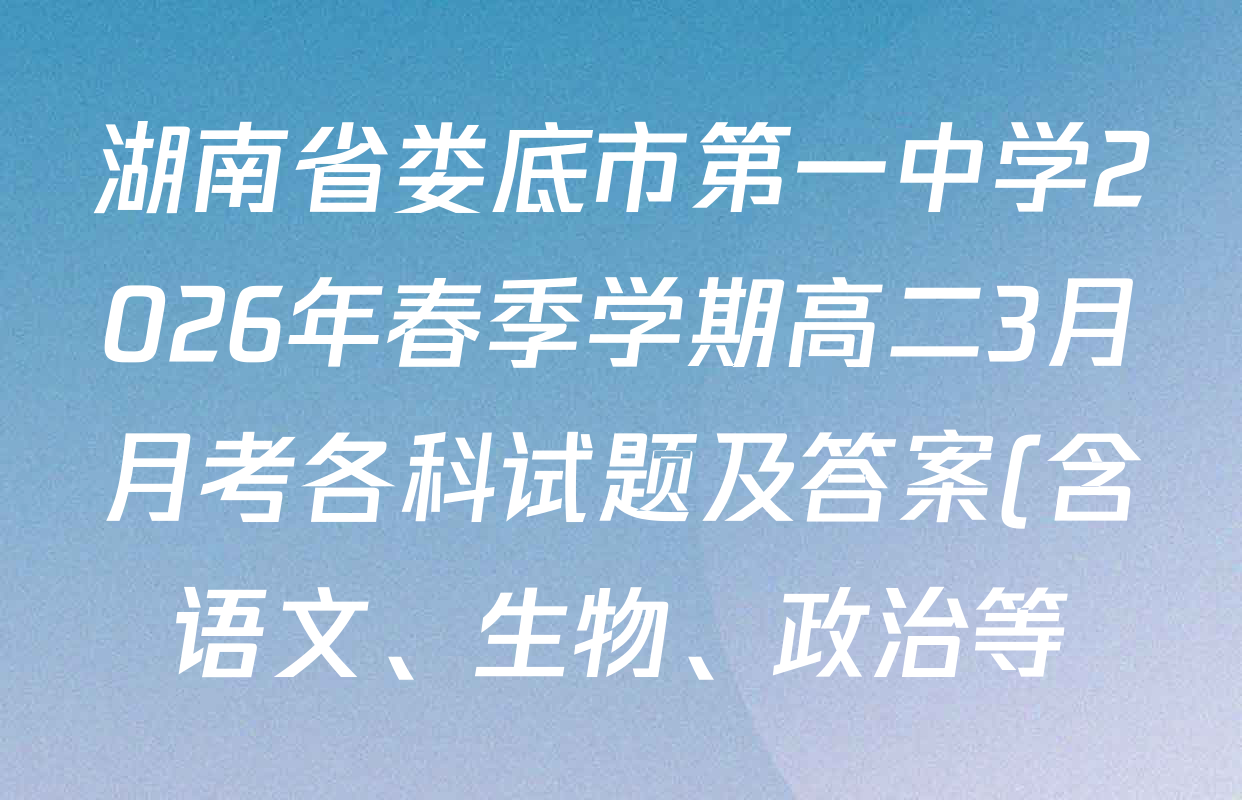 湖南省娄底市第一中学2026年春季学期高二3月月考各科试题及答案(含语文、生物、政治等) 湖南省娄底市第一中学2026年春季学期高二3月月考各科试题及答案(含语文、生物、政治等)