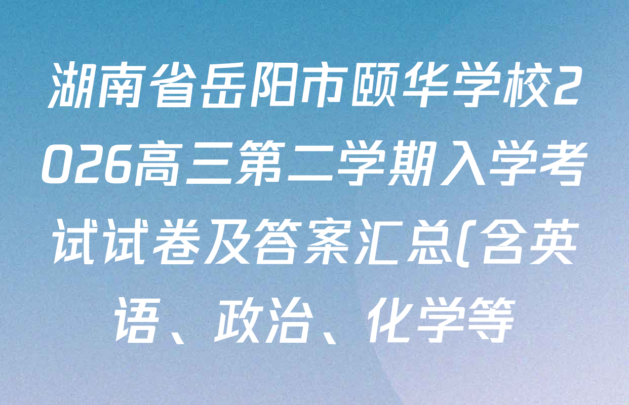 湖南省岳阳市颐华学校2026高三第二学期入学考试试卷及答案汇总(含英语、政治、化学等) 湖南省岳阳市颐华学校2026高三第二学期入学考试试卷及答案汇总(含英语、政治、化学等)