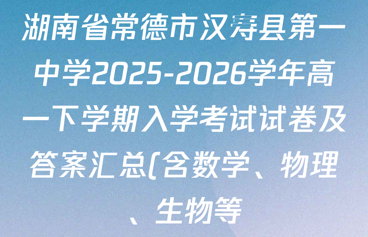 湖南省常德市汉寿县第一中学2025-2026学年高一下学期入学考试试卷及答案汇总(含数学、物理、生物等) 湖南省常德市汉寿县第一中学2025-2026学年高一下学期入学考试试卷及答案汇总(含数学、物理、生物等)