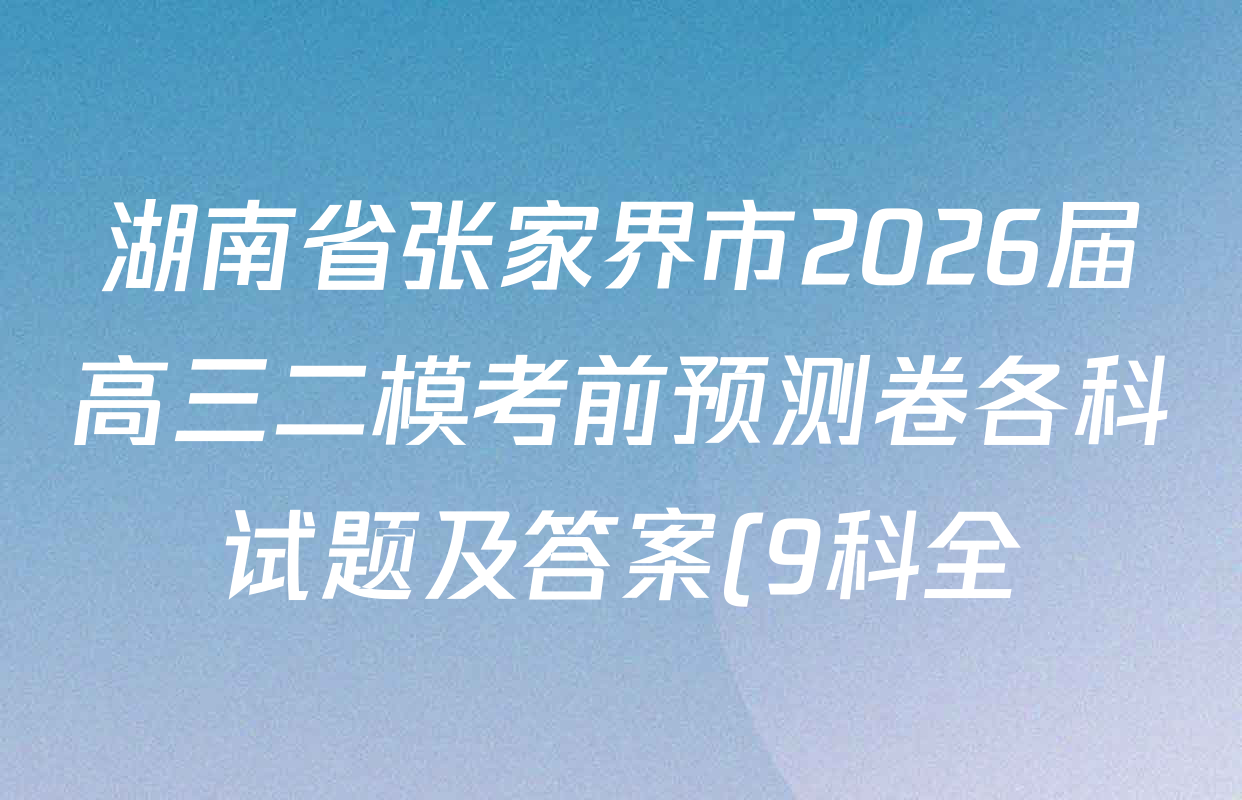 湖南省张家界市2026届高三二模考前预测卷各科试题及答案(9科全) 湖南省张家界市2026届高三二模考前预测卷各科试题及答案(9科全)