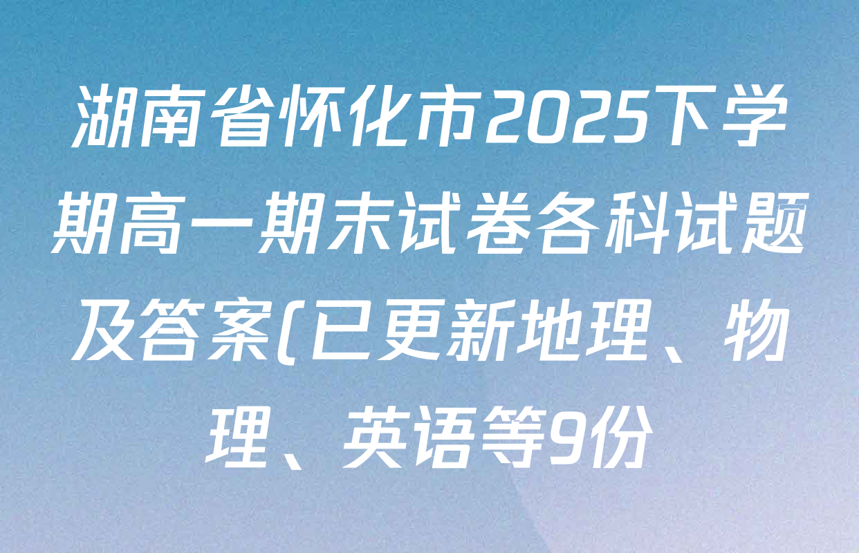 湖南省怀化市2025下学期高一期末试卷各科试题及答案(已更新地理、物理、英语等9份) 湖南省怀化市2025下学期高一期末试卷各科试题及答案(已更新地理、物理、英语等9份)