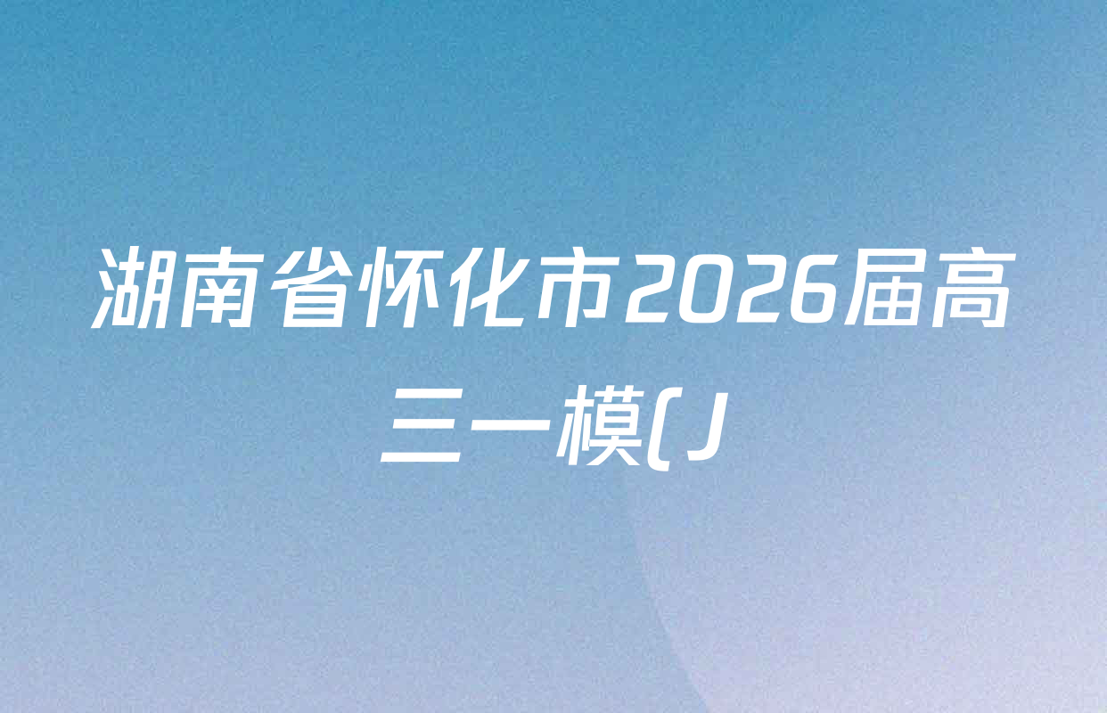湖南省怀化市2026届高三一模(J)各科试题及答案(已更新英语 历史 物理等10份)