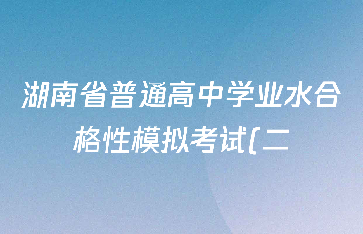 湖南省普通高中学业水合格性模拟考试(二)试卷及答案汇总(含地理、政治、数学等) 湖南省普通高中学业水合格性模拟考试(二)试卷及答案汇总(含地理、政治、数学等)