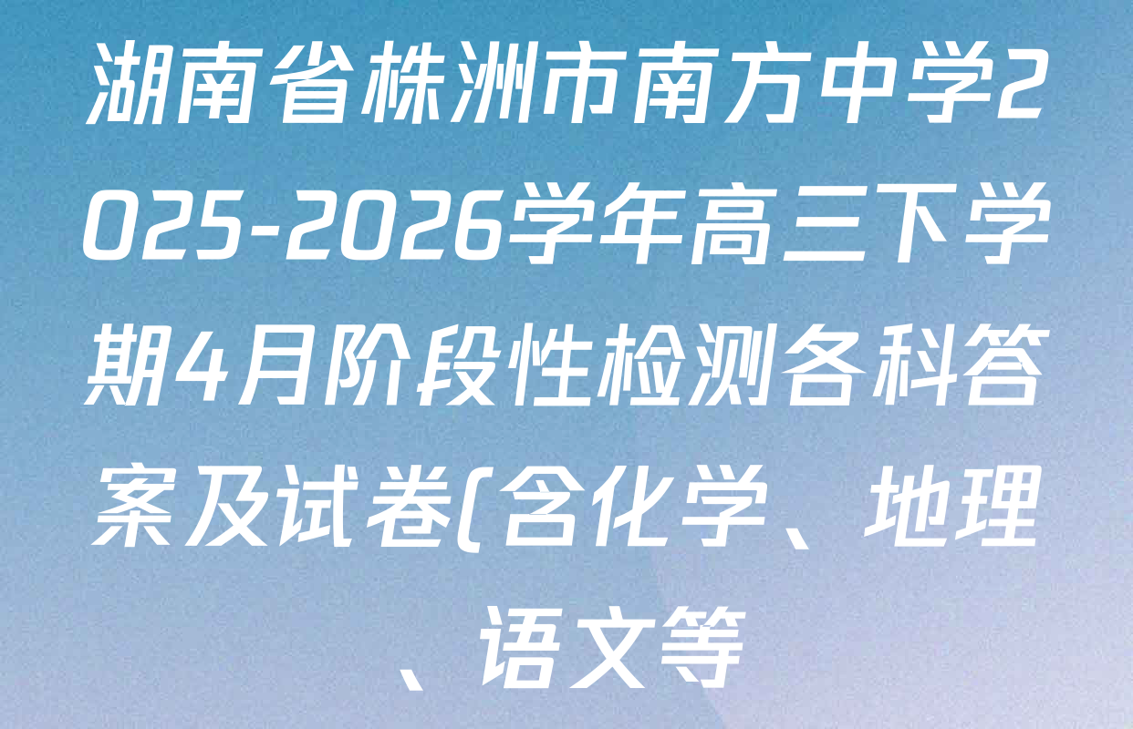 湖南省株洲市南方中学2025-2026学年高三下学期4月阶段性检测各科答案及试卷(含化学、地理、语文等) 湖南省株洲市南方中学2025-2026学年高三下学期4月阶段性检测各科答案及试卷(含化学、地理、语文等)