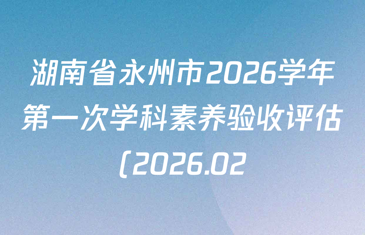 湖南省永州市2026学年第一次学科素养验收评估(2026.02)试卷及答案汇总(含地理、语文、政治等) 湖南省永州市2026学年第一次学科素养验收评估(2026.02)试卷及答案汇总(含地理、语文、政治等)