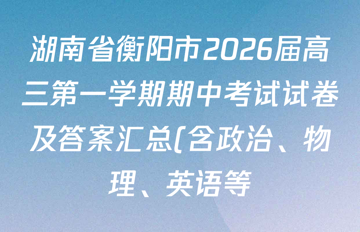湖南省衡阳市2026届高三第一学期期中考试试卷及答案汇总(含政治、物理、英语等) 湖南省衡阳市2026届高三第一学期期中考试试卷及答案汇总(含政治、物理、英语等)