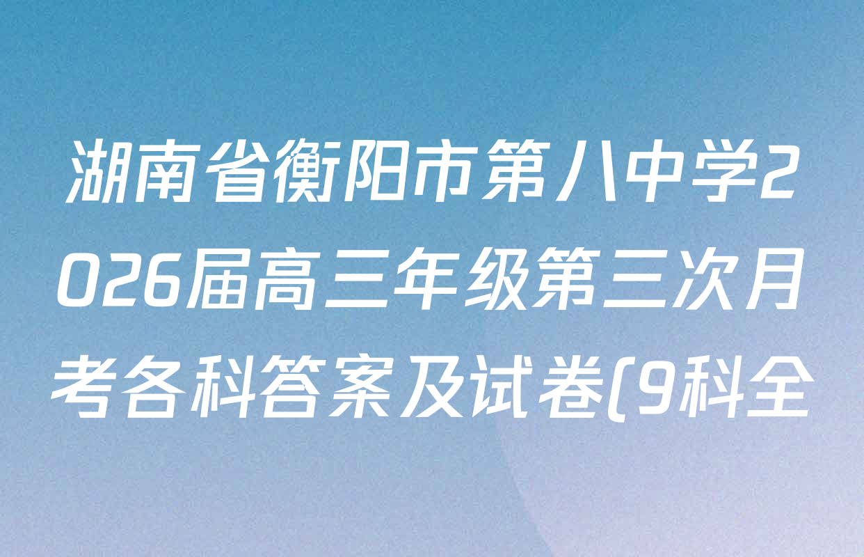 湖南省衡阳市第八中学2026届高三年级第三次月考各科答案及试卷(9科全) 湖南省衡阳市第八中学2026届高三年级第三次月考各科答案及试卷(9科全)