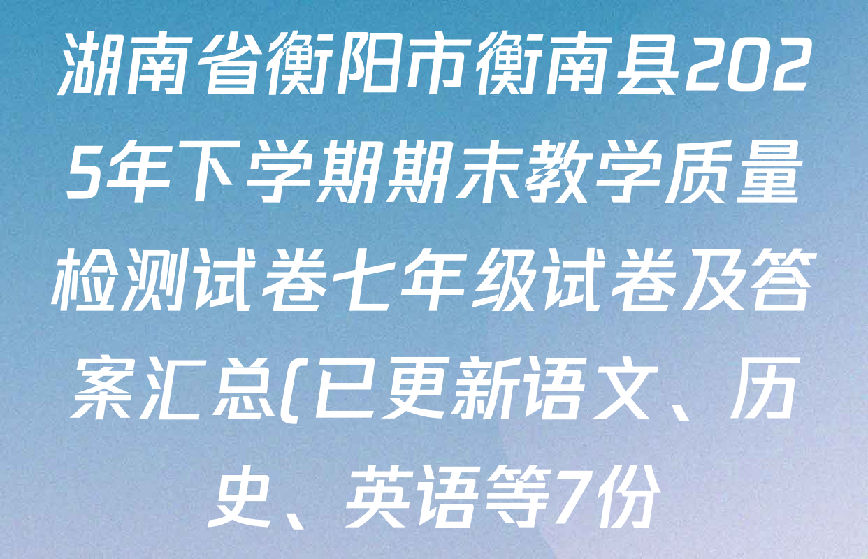 湖南省衡阳市衡南县2025年下学期期末教学质量检测试卷七年级试卷及答案汇总(已更新语文、历史、英语等7份) 湖南省衡阳市衡南县2025年下学期期末教学质量检测试卷七年级试卷及答案汇总(已更新语文、历史、英语等7份)