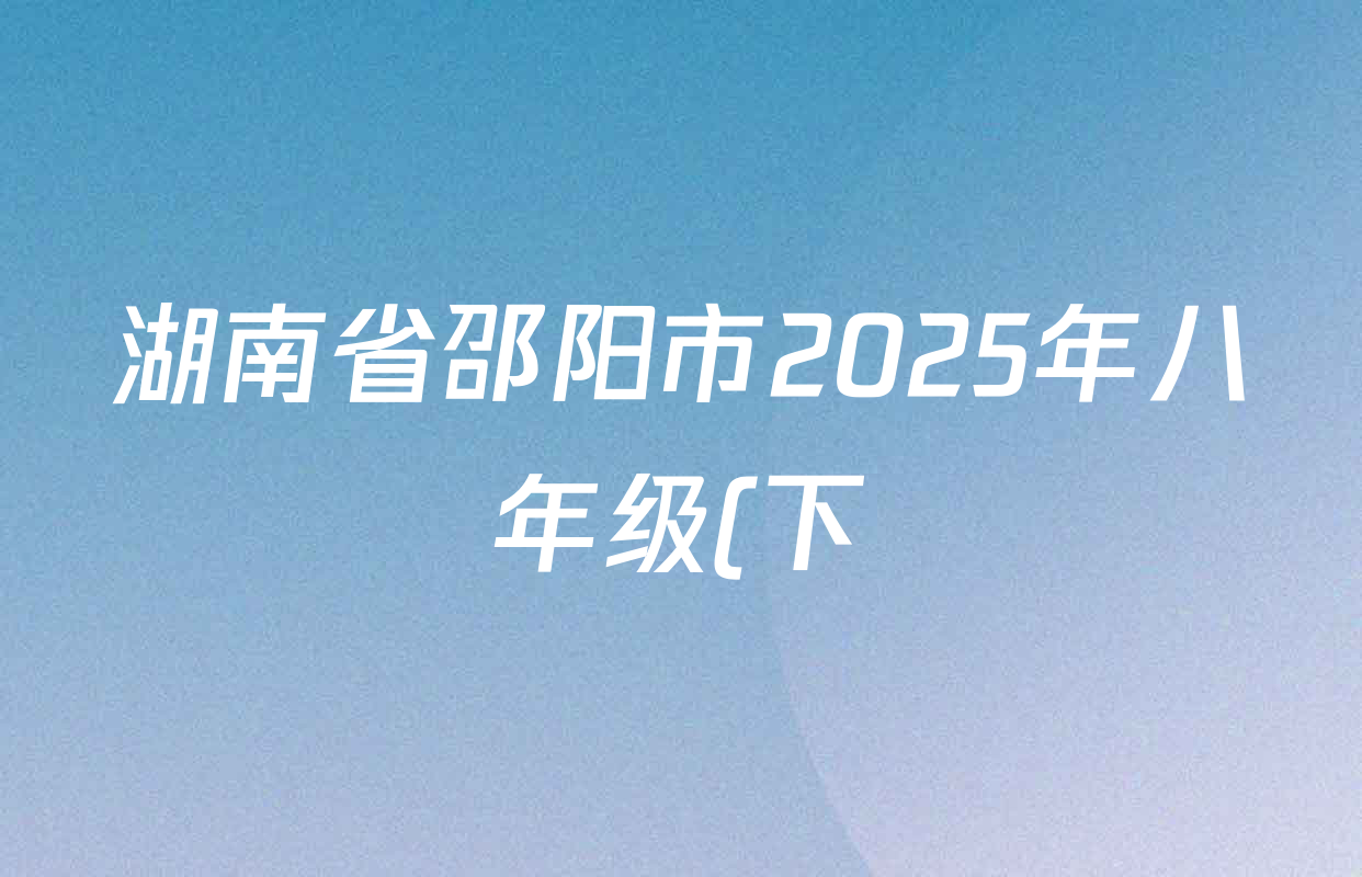 湖南省邵阳市2025年八年级(下)素质教育期末检测卷各科试题及答案: 含历史、道德与法治、物理试卷解析 湖南省邵阳市2025年八年级(下)素质教育期末检测卷各科试题及答案: 含历史、道德与法治、物理试卷解析