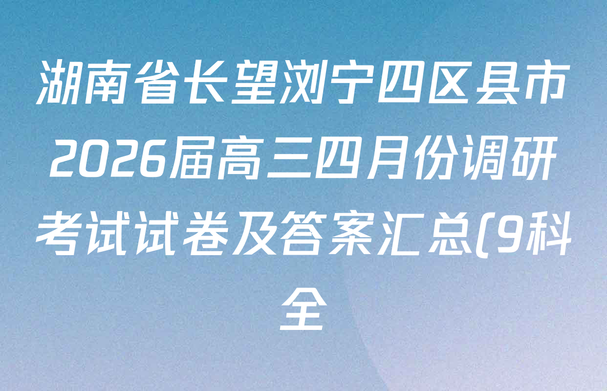 湖南省长望浏宁四区县市2026届高三四月份调研考试试卷及答案汇总(9科全) 湖南省长望浏宁四区县市2026届高三四月份调研考试试卷及答案汇总(9科全)