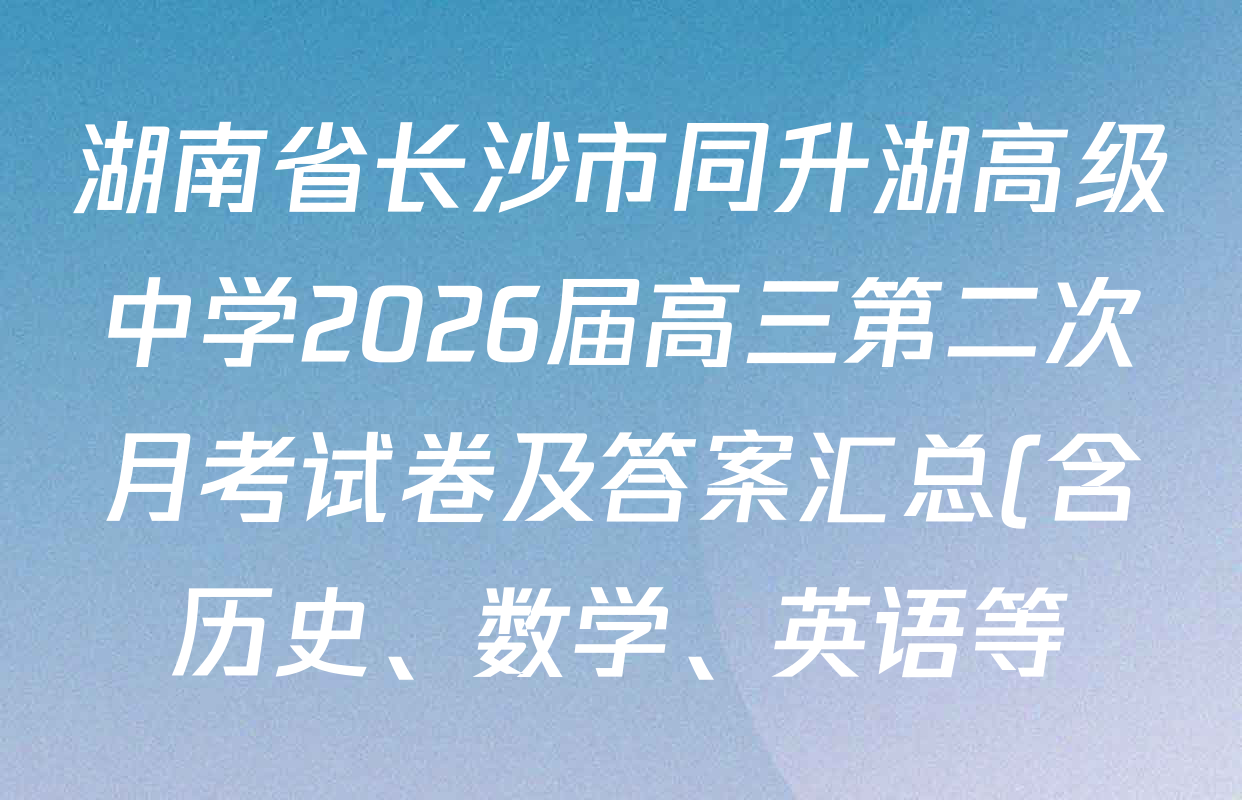 湖南省长沙市同升湖高级中学2026届高三第二次月考试卷及答案汇总(含历史、数学、英语等) 湖南省长沙市同升湖高级中学2026届高三第二次月考试卷及答案汇总(含历史、数学、英语等)