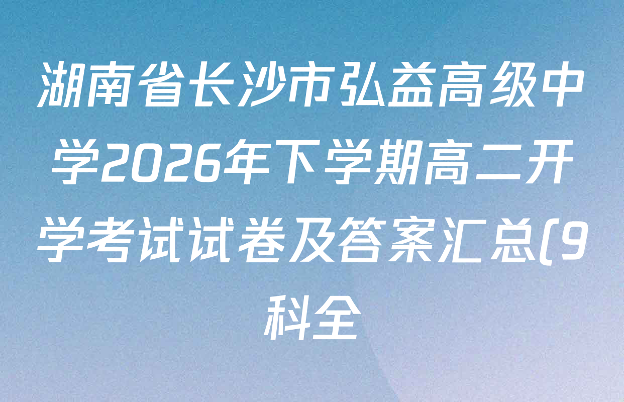 湖南省长沙市弘益高级中学2026年下学期高二开学考试试卷及答案汇总(9科全) 湖南省长沙市弘益高级中学2026年下学期高二开学考试试卷及答案汇总(9科全)