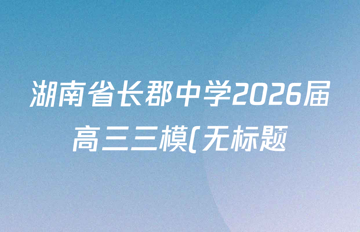 湖南省长郡中学2026届高三三模(无标题)各科答案及试卷(含政治、化学、历史等) 湖南省长郡中学2026届高三三模(无标题)各科答案及试卷(含政治、化学、历史等)