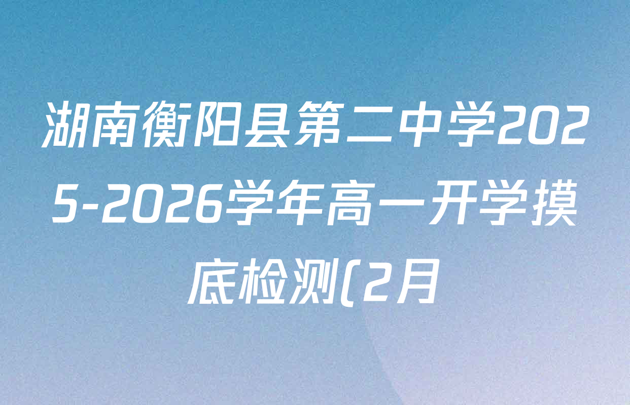 湖南衡阳县第二中学2025-2026学年高一开学摸底检测(2月)试卷及答案汇总(含英语 历史 生物等) 湖南衡阳县第二中学2025-2026学年高一开学摸底检测(2月)试卷及答案汇总(含英语 历史 生物等)